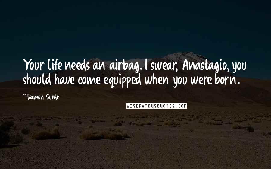 Damon Suede Quotes: Your life needs an airbag. I swear, Anastagio, you should have come equipped when you were born.