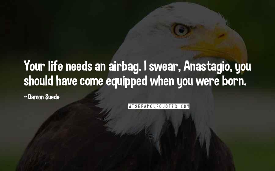 Damon Suede Quotes: Your life needs an airbag. I swear, Anastagio, you should have come equipped when you were born.