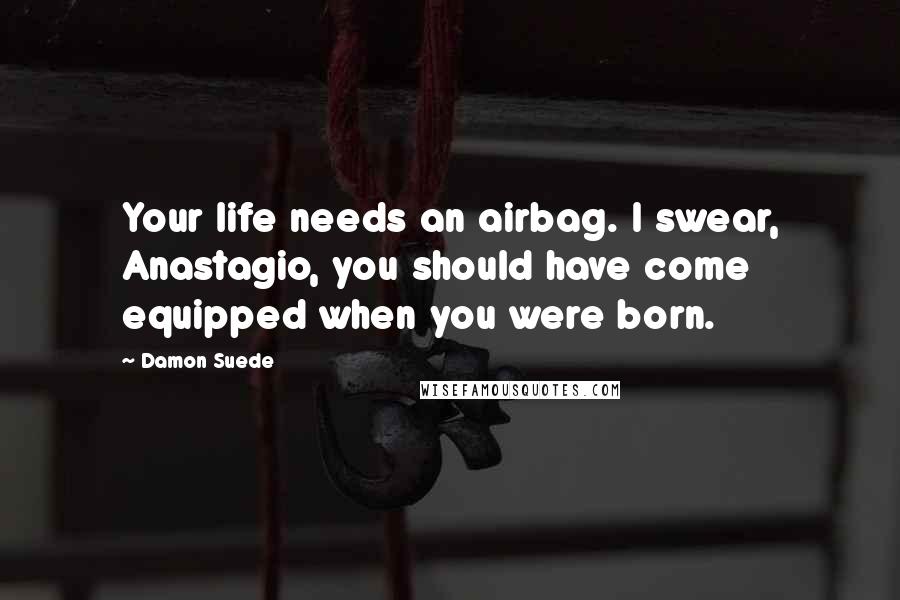 Damon Suede Quotes: Your life needs an airbag. I swear, Anastagio, you should have come equipped when you were born.