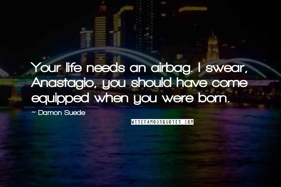 Damon Suede Quotes: Your life needs an airbag. I swear, Anastagio, you should have come equipped when you were born.