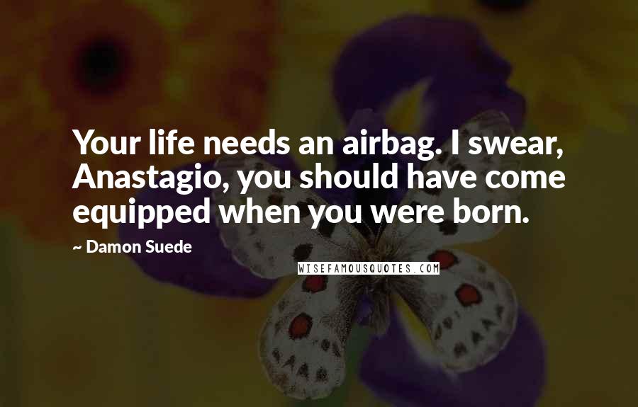Damon Suede Quotes: Your life needs an airbag. I swear, Anastagio, you should have come equipped when you were born.