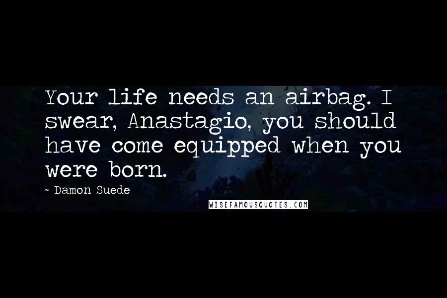 Damon Suede Quotes: Your life needs an airbag. I swear, Anastagio, you should have come equipped when you were born.