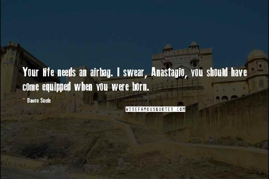 Damon Suede Quotes: Your life needs an airbag. I swear, Anastagio, you should have come equipped when you were born.