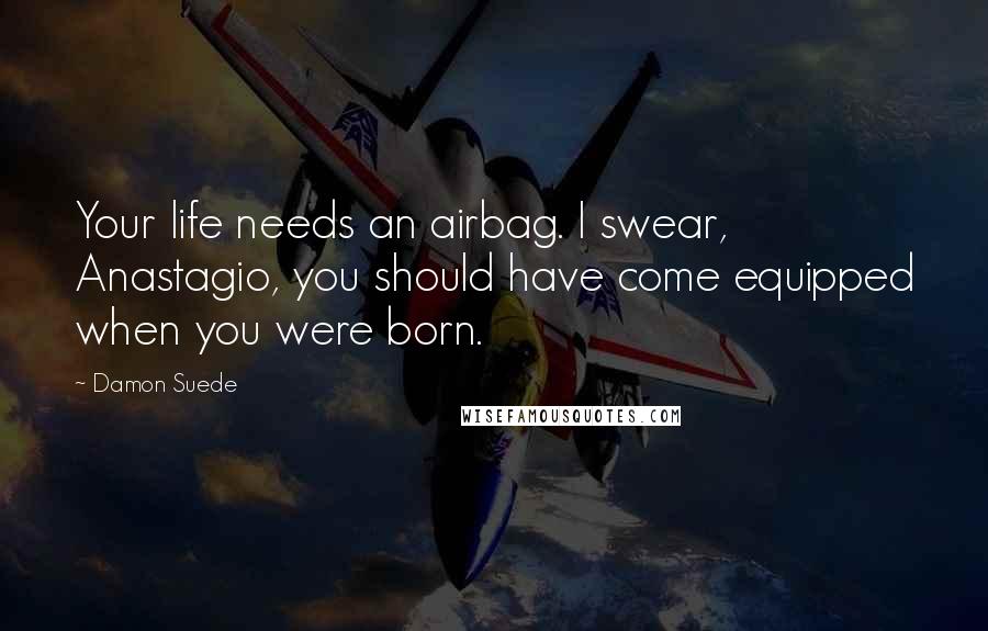 Damon Suede Quotes: Your life needs an airbag. I swear, Anastagio, you should have come equipped when you were born.