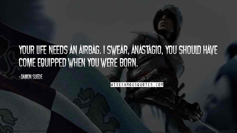 Damon Suede Quotes: Your life needs an airbag. I swear, Anastagio, you should have come equipped when you were born.