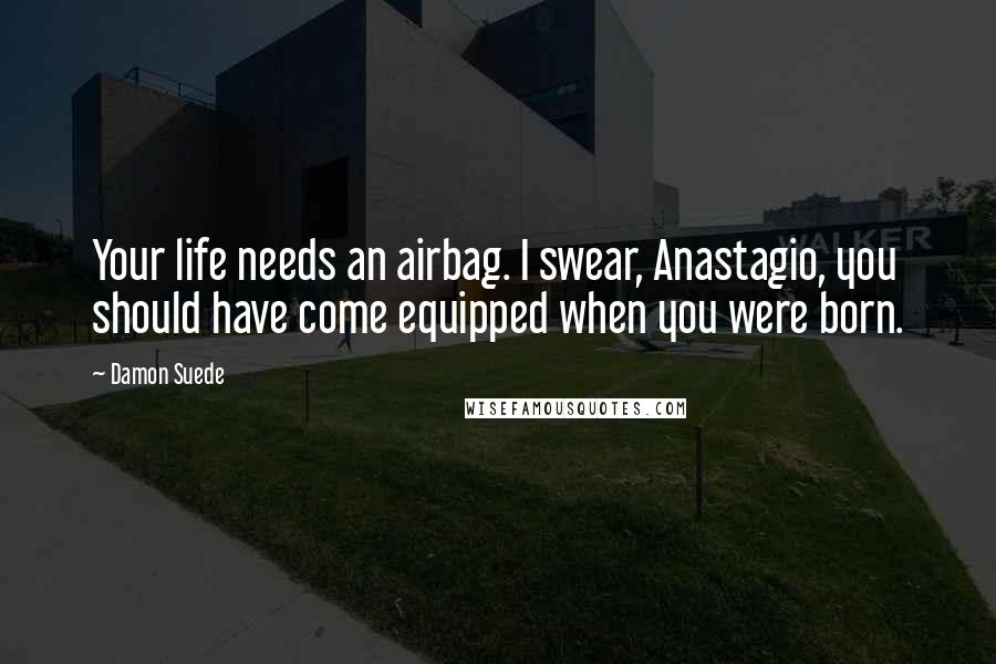 Damon Suede Quotes: Your life needs an airbag. I swear, Anastagio, you should have come equipped when you were born.