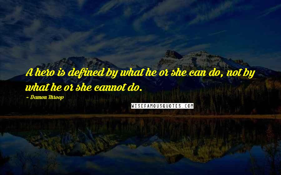 Damon Throop Quotes: A hero is defined by what he or she can do, not by what he or she cannot do.