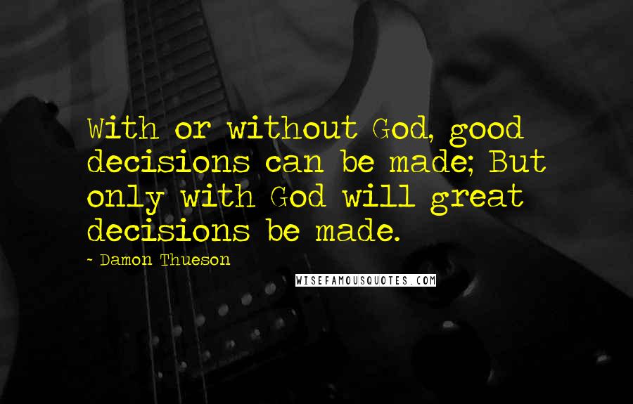 Damon Thueson Quotes: With or without God, good decisions can be made; But only with God will great decisions be made.