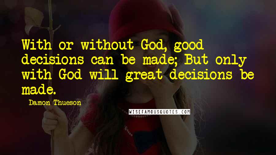 Damon Thueson Quotes: With or without God, good decisions can be made; But only with God will great decisions be made.