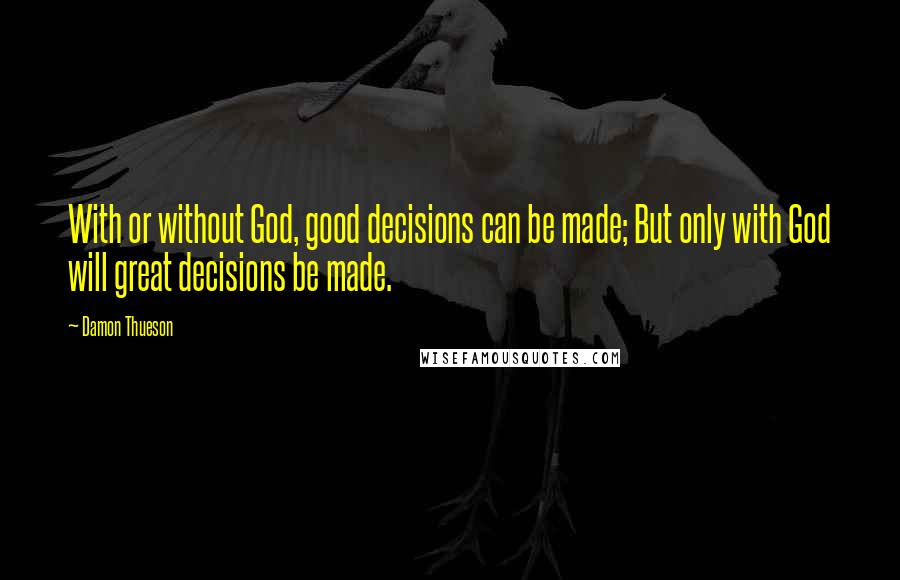 Damon Thueson Quotes: With or without God, good decisions can be made; But only with God will great decisions be made.