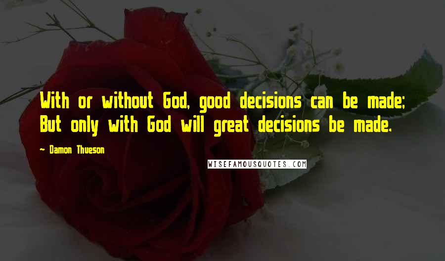 Damon Thueson Quotes: With or without God, good decisions can be made; But only with God will great decisions be made.