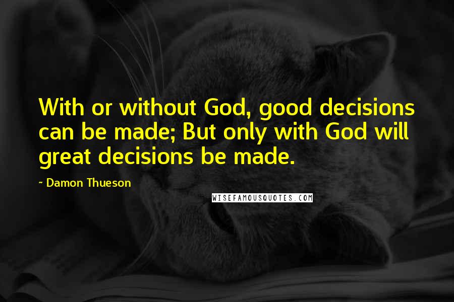 Damon Thueson Quotes: With or without God, good decisions can be made; But only with God will great decisions be made.