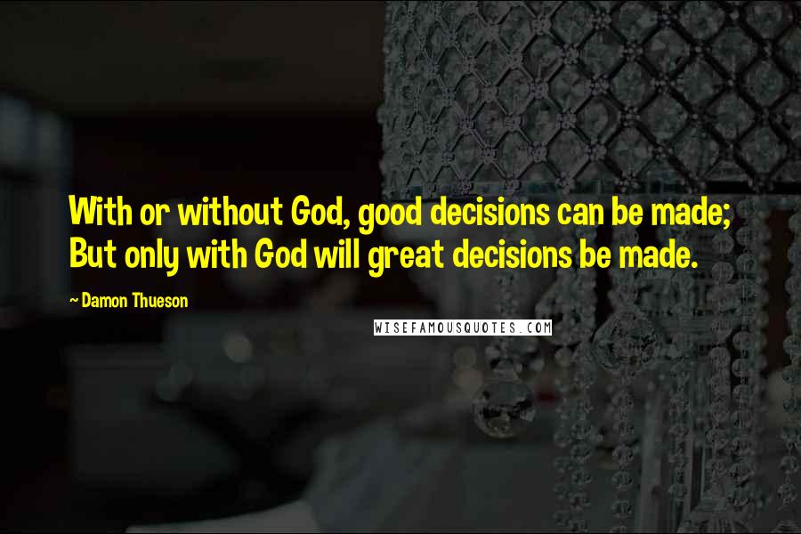 Damon Thueson Quotes: With or without God, good decisions can be made; But only with God will great decisions be made.