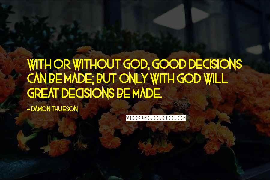 Damon Thueson Quotes: With or without God, good decisions can be made; But only with God will great decisions be made.