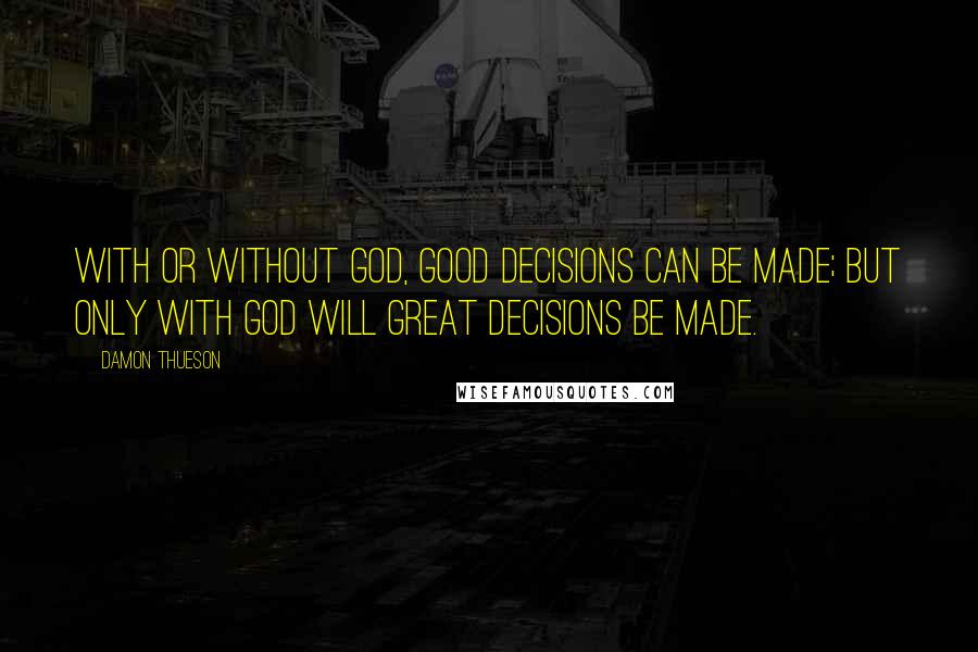 Damon Thueson Quotes: With or without God, good decisions can be made; But only with God will great decisions be made.