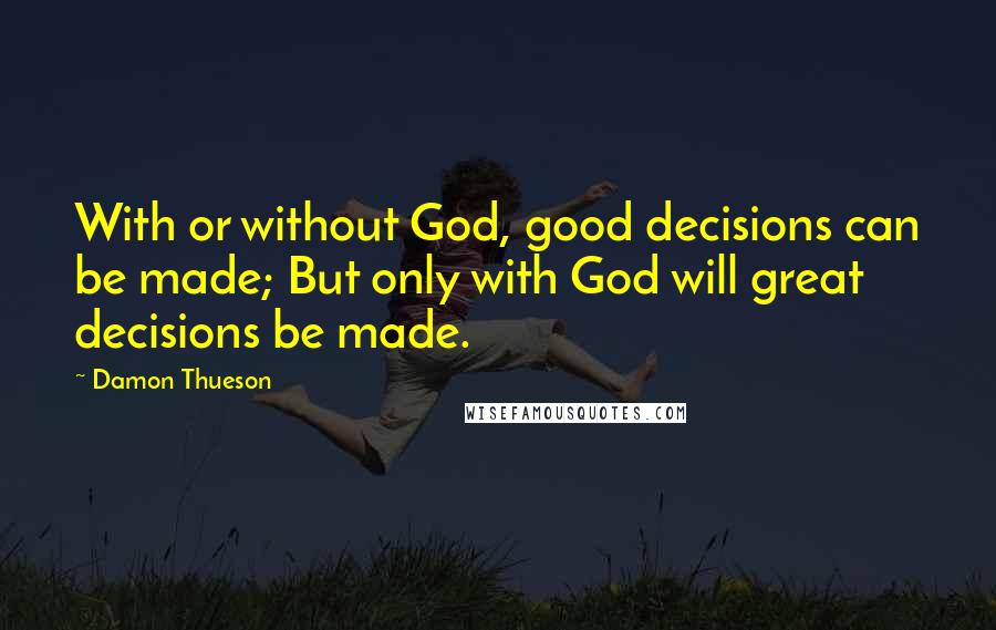 Damon Thueson Quotes: With or without God, good decisions can be made; But only with God will great decisions be made.