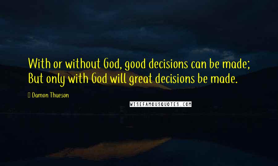 Damon Thueson Quotes: With or without God, good decisions can be made; But only with God will great decisions be made.