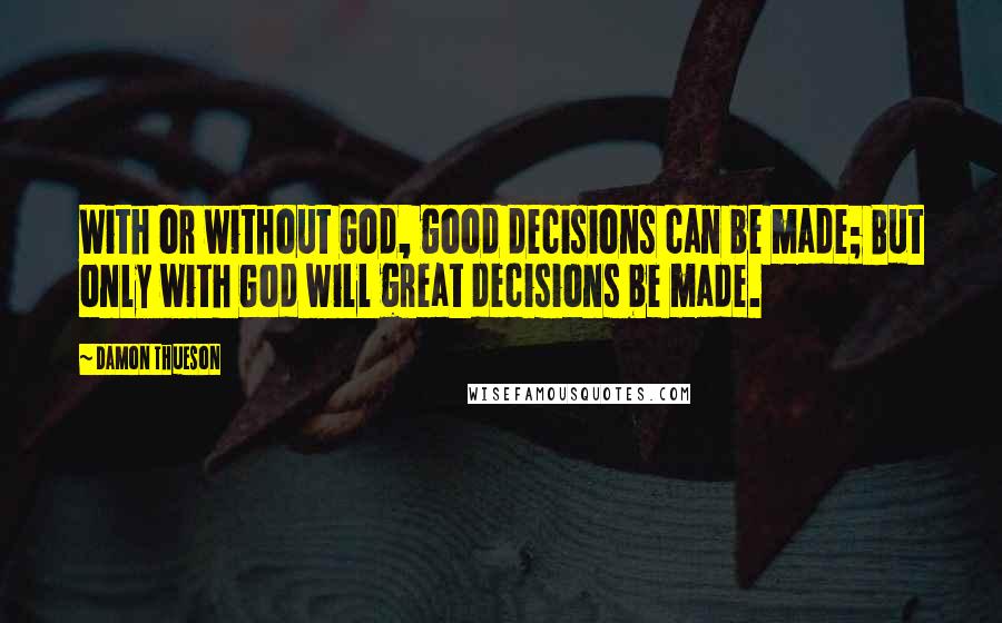 Damon Thueson Quotes: With or without God, good decisions can be made; But only with God will great decisions be made.