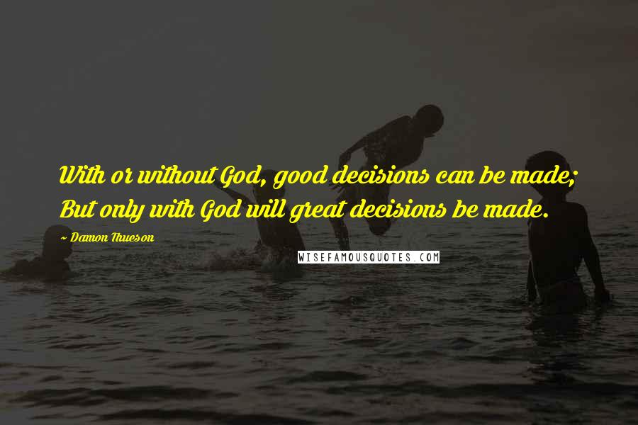 Damon Thueson Quotes: With or without God, good decisions can be made; But only with God will great decisions be made.