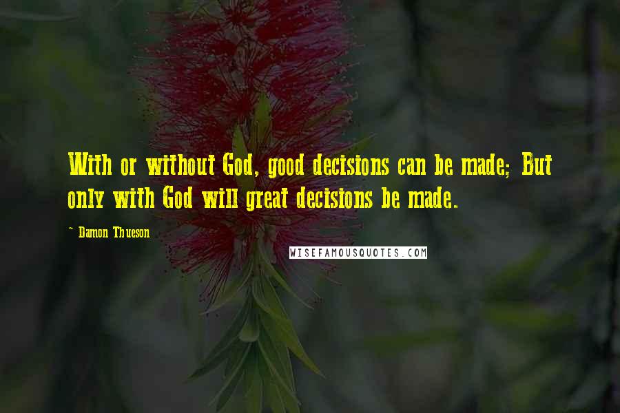 Damon Thueson Quotes: With or without God, good decisions can be made; But only with God will great decisions be made.