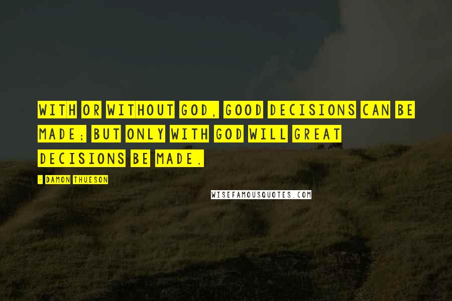 Damon Thueson Quotes: With or without God, good decisions can be made; But only with God will great decisions be made.
