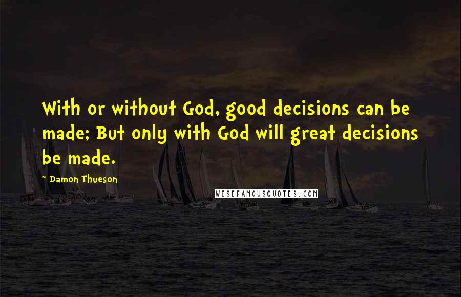 Damon Thueson Quotes: With or without God, good decisions can be made; But only with God will great decisions be made.