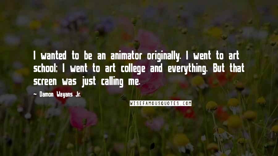 Damon Wayans Jr. Quotes: I wanted to be an animator originally. I went to art school; I went to art college and everything. But that screen was just calling me.