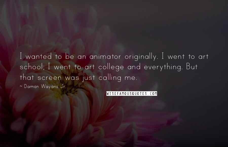 Damon Wayans Jr. Quotes: I wanted to be an animator originally. I went to art school; I went to art college and everything. But that screen was just calling me.