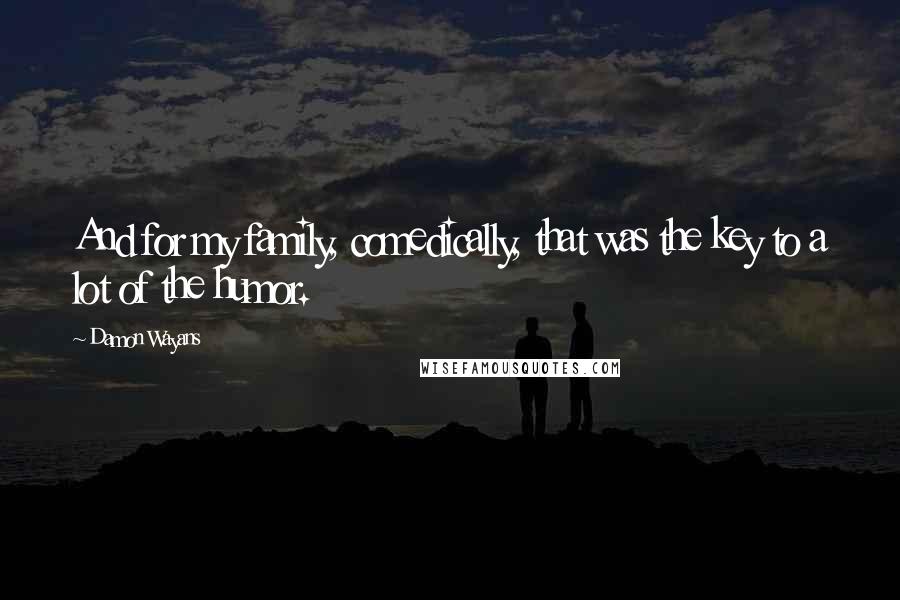 Damon Wayans Quotes: And for my family, comedically, that was the key to a lot of the humor.