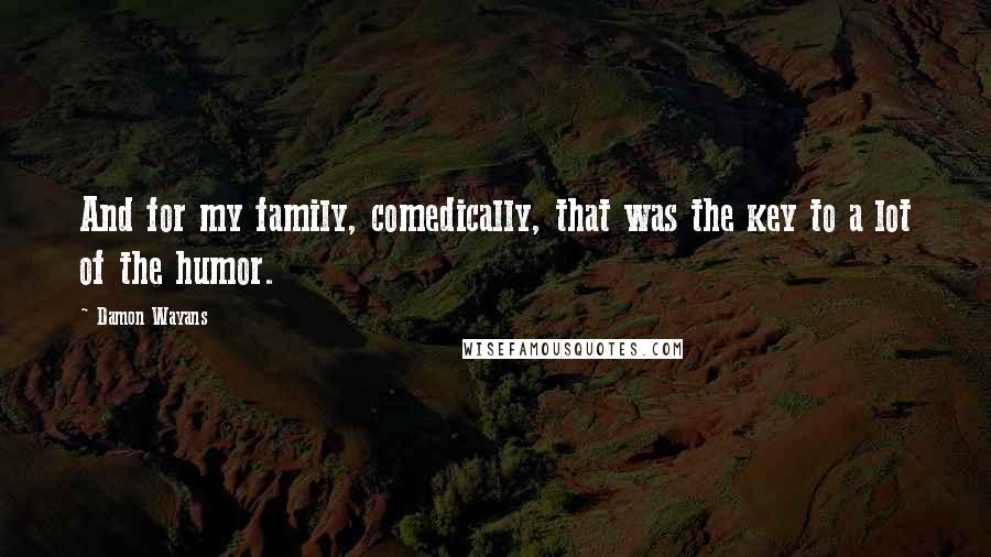 Damon Wayans Quotes: And for my family, comedically, that was the key to a lot of the humor.