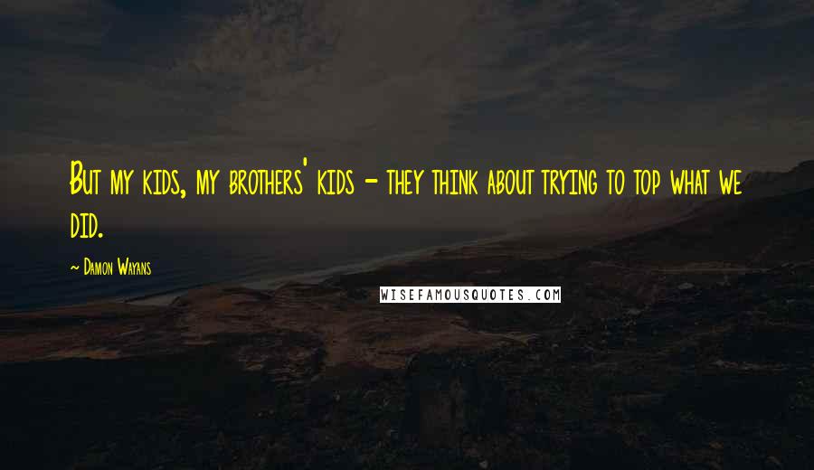 Damon Wayans Quotes: But my kids, my brothers' kids - they think about trying to top what we did.