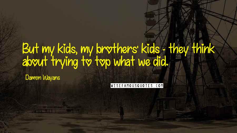 Damon Wayans Quotes: But my kids, my brothers' kids - they think about trying to top what we did.