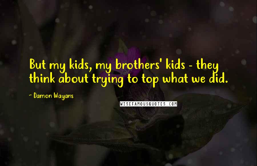 Damon Wayans Quotes: But my kids, my brothers' kids - they think about trying to top what we did.