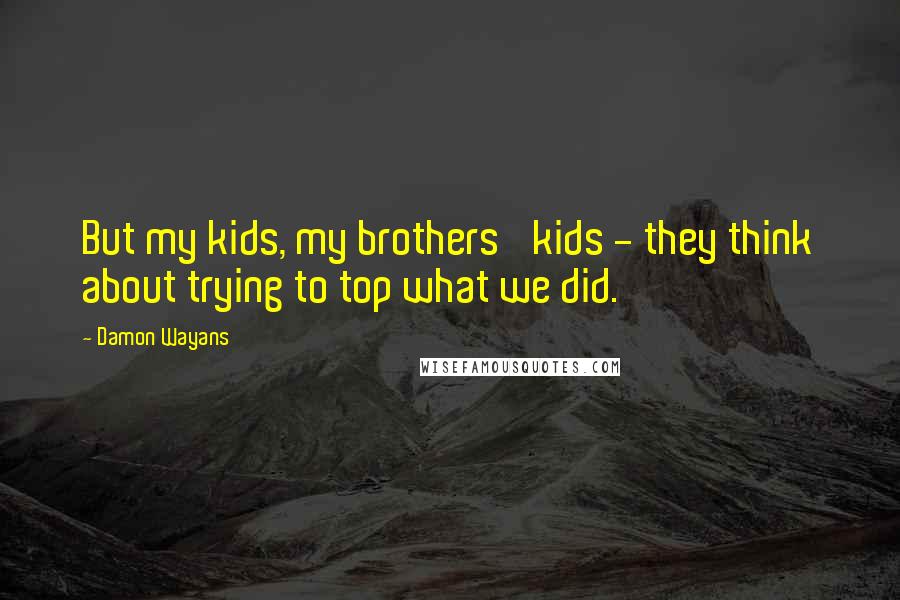 Damon Wayans Quotes: But my kids, my brothers' kids - they think about trying to top what we did.
