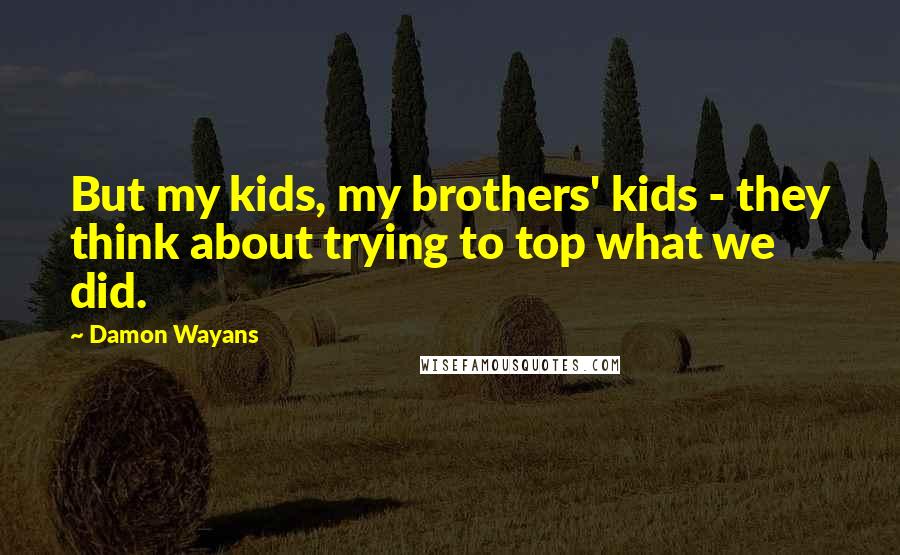 Damon Wayans Quotes: But my kids, my brothers' kids - they think about trying to top what we did.