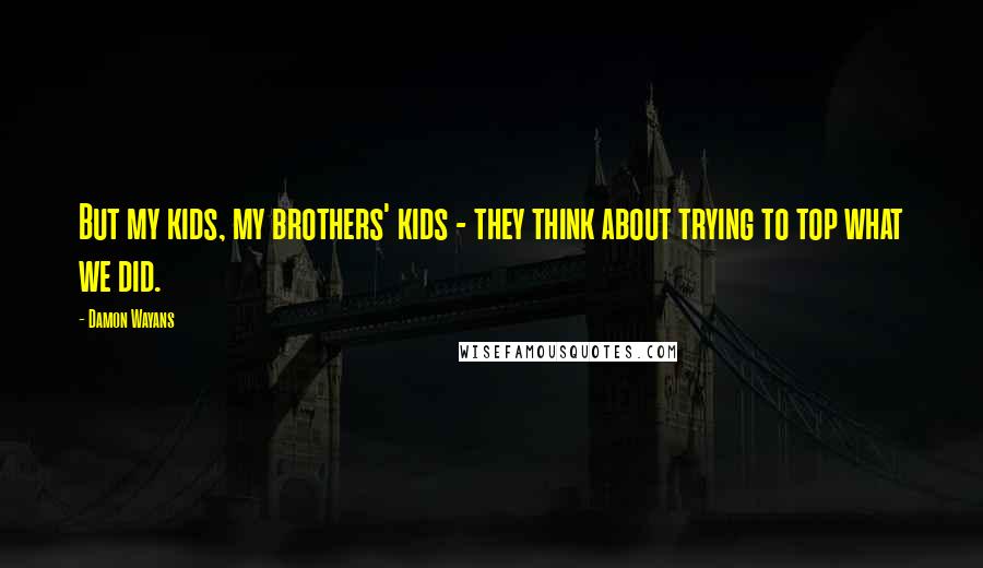 Damon Wayans Quotes: But my kids, my brothers' kids - they think about trying to top what we did.