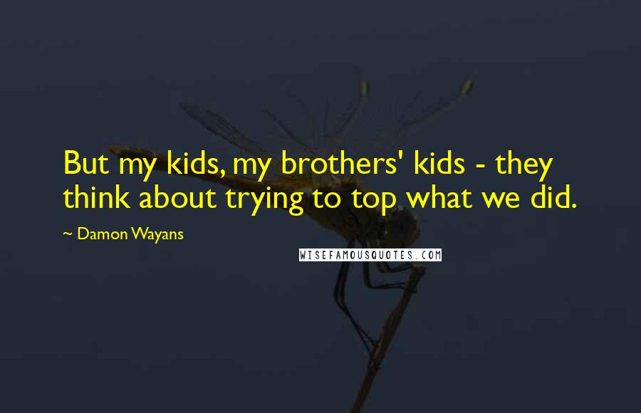 Damon Wayans Quotes: But my kids, my brothers' kids - they think about trying to top what we did.