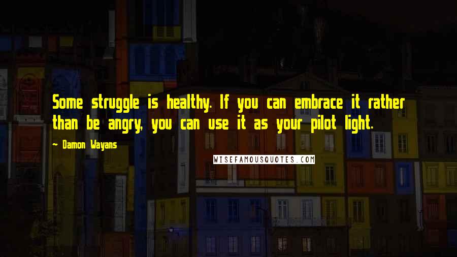 Damon Wayans Quotes: Some struggle is healthy. If you can embrace it rather than be angry, you can use it as your pilot light.