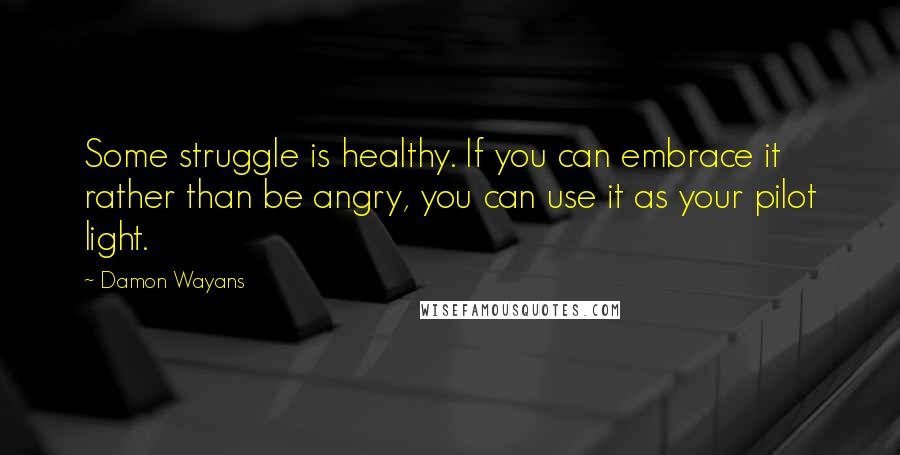 Damon Wayans Quotes: Some struggle is healthy. If you can embrace it rather than be angry, you can use it as your pilot light.