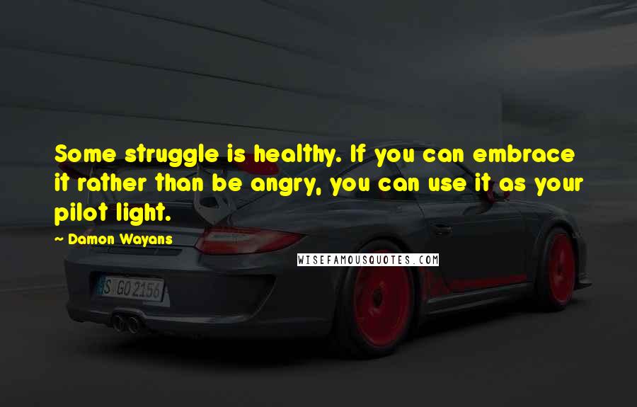 Damon Wayans Quotes: Some struggle is healthy. If you can embrace it rather than be angry, you can use it as your pilot light.