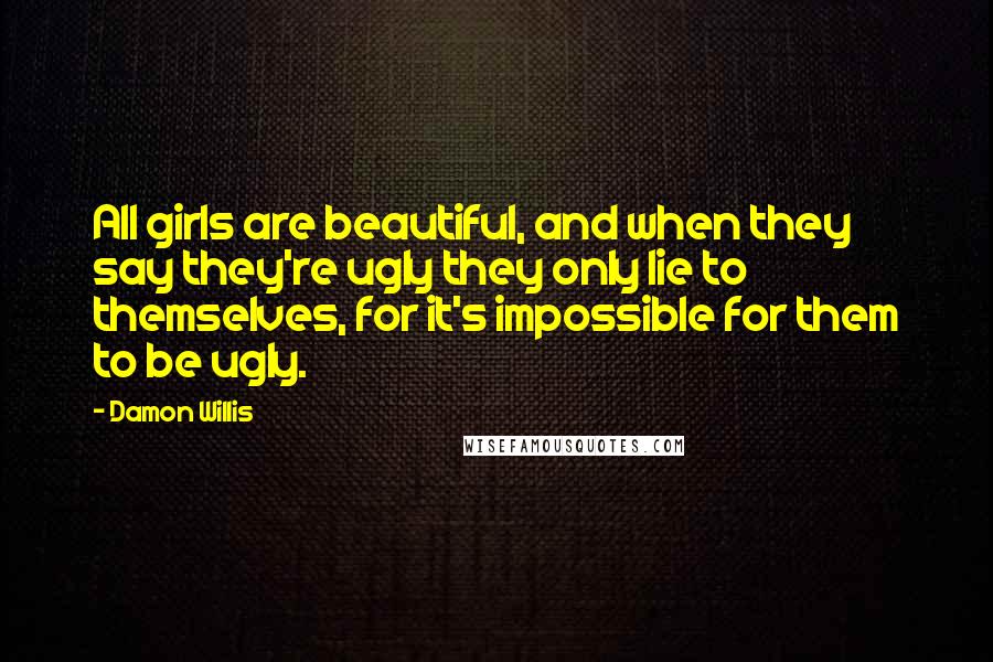 Damon Willis Quotes: All girls are beautiful, and when they say they're ugly they only lie to themselves, for it's impossible for them to be ugly.