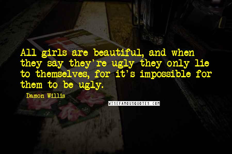 Damon Willis Quotes: All girls are beautiful, and when they say they're ugly they only lie to themselves, for it's impossible for them to be ugly.