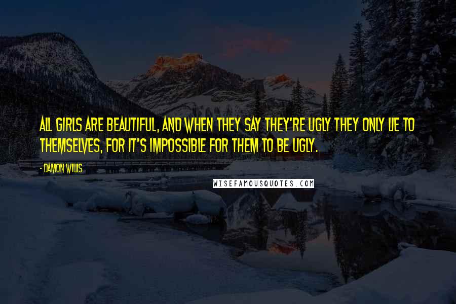 Damon Willis Quotes: All girls are beautiful, and when they say they're ugly they only lie to themselves, for it's impossible for them to be ugly.