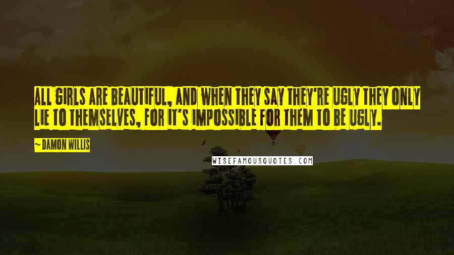 Damon Willis Quotes: All girls are beautiful, and when they say they're ugly they only lie to themselves, for it's impossible for them to be ugly.