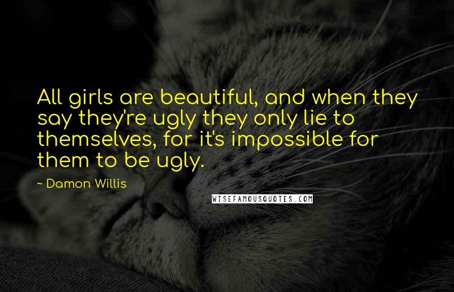 Damon Willis Quotes: All girls are beautiful, and when they say they're ugly they only lie to themselves, for it's impossible for them to be ugly.