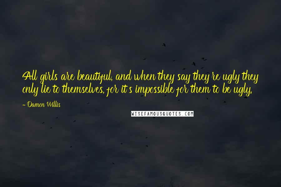 Damon Willis Quotes: All girls are beautiful, and when they say they're ugly they only lie to themselves, for it's impossible for them to be ugly.