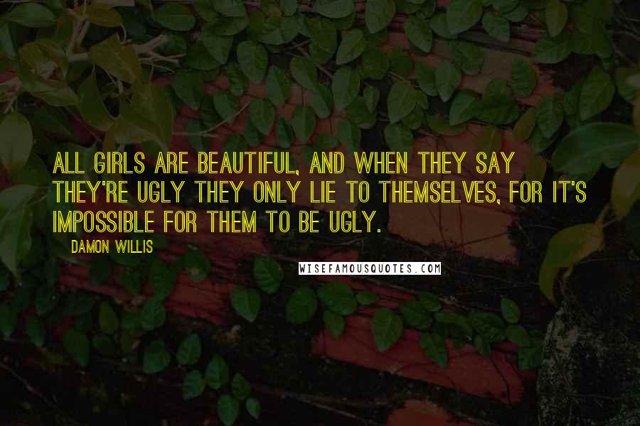 Damon Willis Quotes: All girls are beautiful, and when they say they're ugly they only lie to themselves, for it's impossible for them to be ugly.