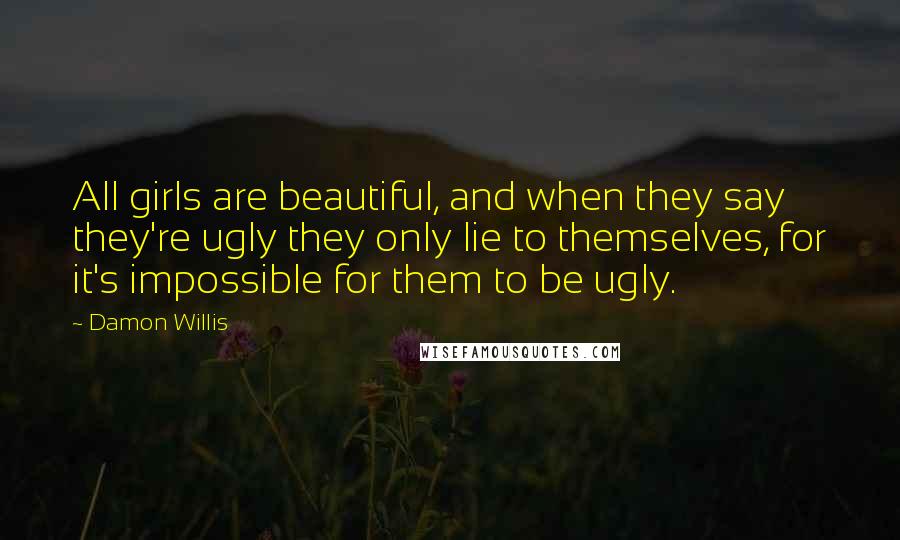 Damon Willis Quotes: All girls are beautiful, and when they say they're ugly they only lie to themselves, for it's impossible for them to be ugly.