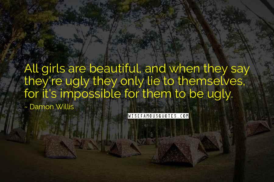 Damon Willis Quotes: All girls are beautiful, and when they say they're ugly they only lie to themselves, for it's impossible for them to be ugly.