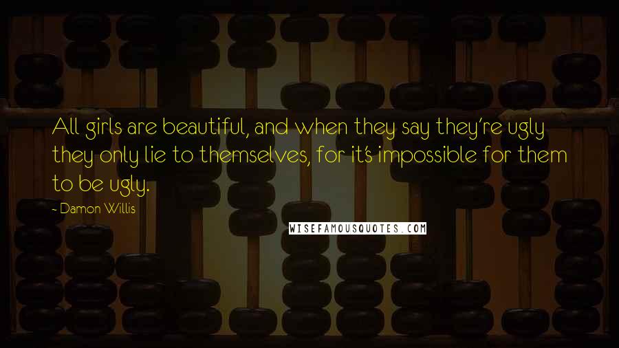 Damon Willis Quotes: All girls are beautiful, and when they say they're ugly they only lie to themselves, for it's impossible for them to be ugly.